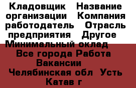 Кладовщик › Название организации ­ Компания-работодатель › Отрасль предприятия ­ Другое › Минимальный оклад ­ 1 - Все города Работа » Вакансии   . Челябинская обл.,Усть-Катав г.